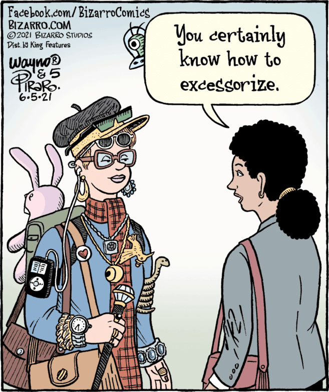Organism OCR: Facebook.com/BizarroComics BIZARRO.COM ©2021 BIZARRO STUDIOS Dist. b9 King Features You certainly know how to excessorize. wayno TIRORO. 6.5.21 000 Facebook.com/BizarroComics BIZARRO.COM ©2021 BIZARRO STUDIOS Dist. b9 King Features You certainly know how to excessorize. wayno TIRORO. 6.5.21 000