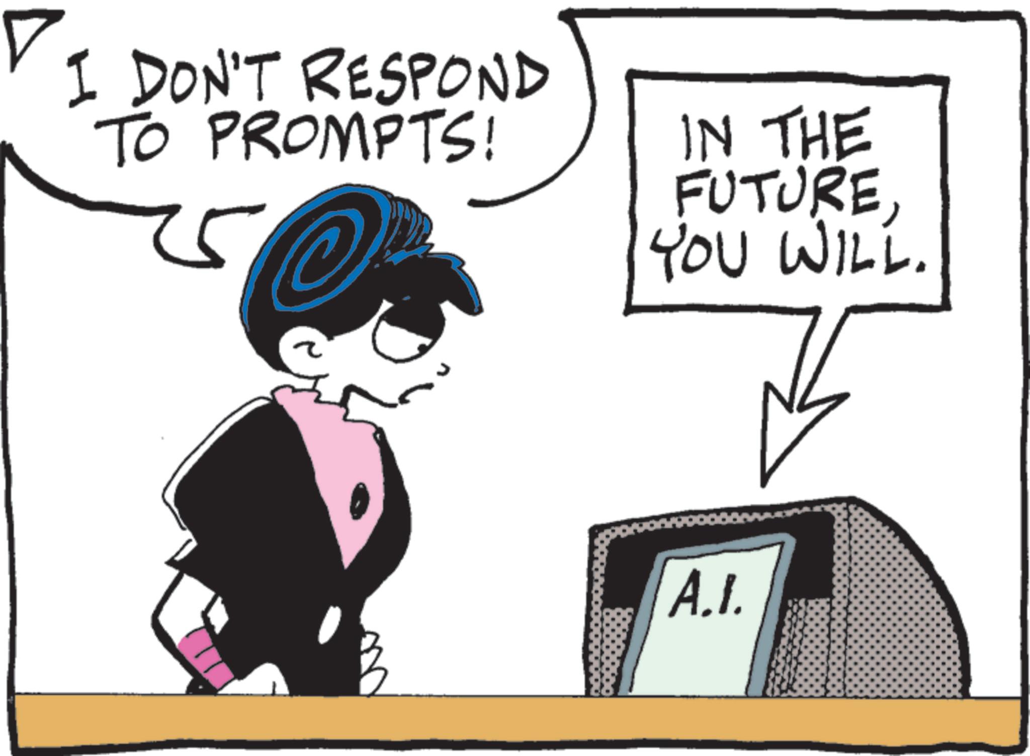 Fictional character OCR: I DON'T RESPOND TO PROMPTS! IN THE FUTUREYOU WILL. A.I. I DON'T RESPOND TO PROMPTS ! IN THE FUTUREYOU WILL . A.I.