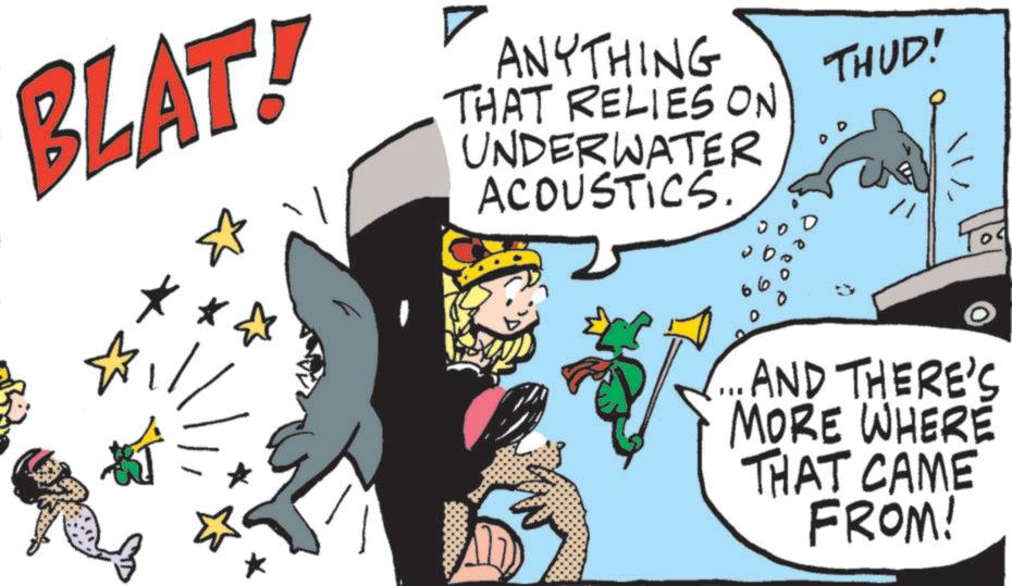 Graphics OCR: BLAT! ANYTHING THAT RELIES ON UNDERWATER ACOUSTICS. THUD! 66 For AND THERE'S MORE WHERE THAT CAME FROM! BLAT ! ANYTHING THAT RELIES ON UNDERWATER ACOUSTICS . THUD ! 66 For AND THERE'S MORE WHERE THAT CAME FROM !