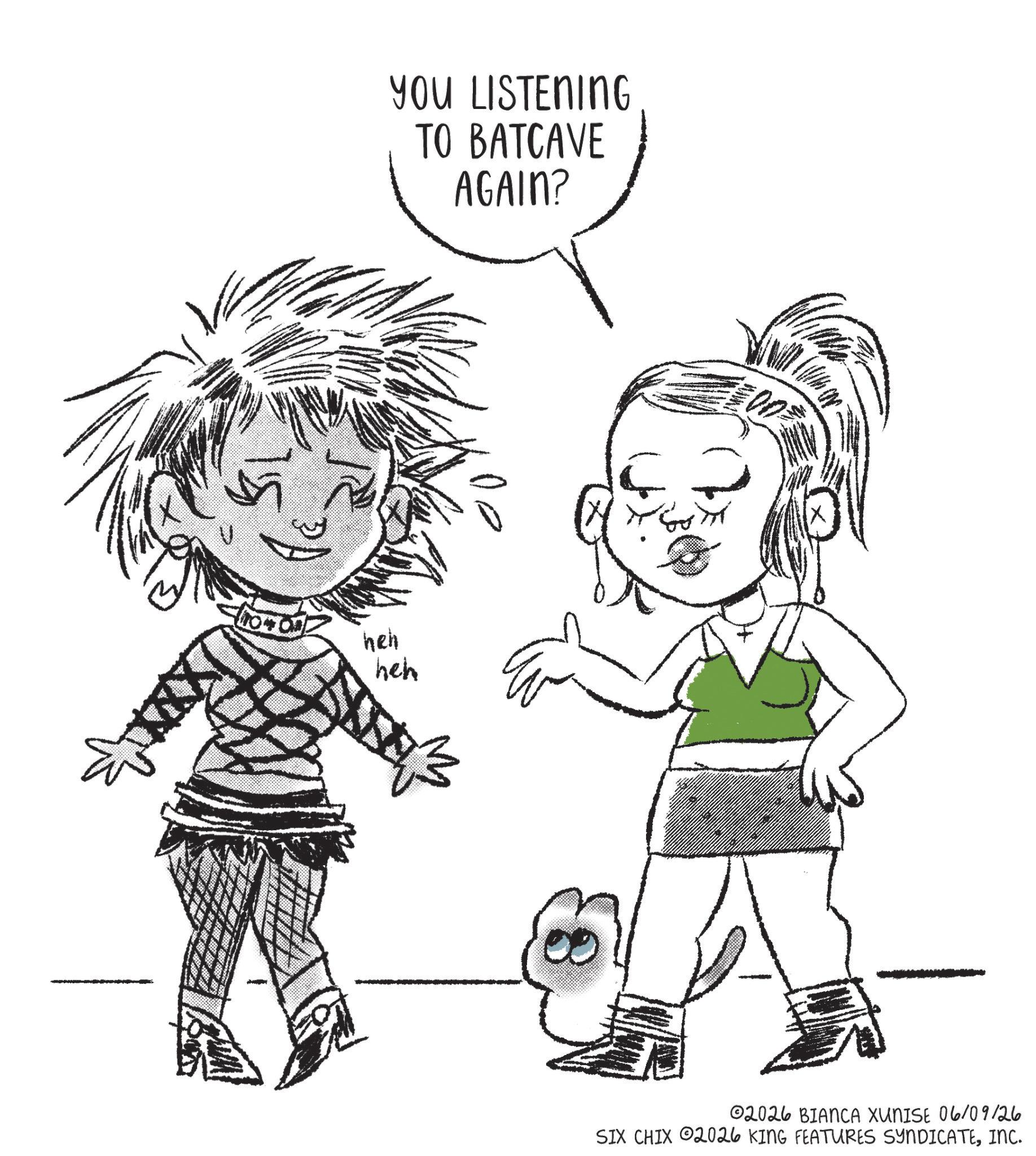 Child art OCR: YOU LISTENING TO BATCAVE AGAIN? heh heh 00 02026 BIANCA XUNISE 06/09126 SIX CHIX 02026 KING FEATURES SYNDICATEINC. YOU LISTENING TO BATCAVE AGAIN ? heh heh 00 02026 BIANCA XUNISE 06/09126 SIX CHIX 02026 KING FEATURES SYNDICATEINC .