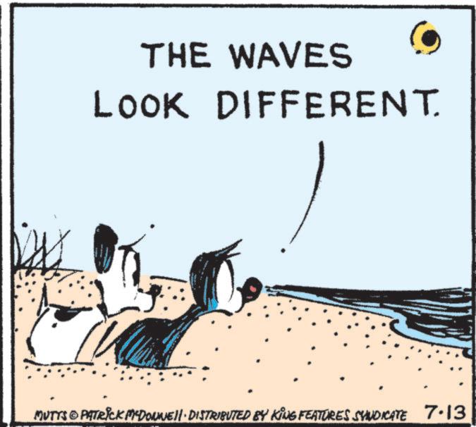 OCR: D THE WAVES LOOK DIFFERENT. MUTTS & PATRICK MEDOWNWEI· DISTRIBUTED BY KING FEATURES SYNDICATE 7.13 D THE WAVES LOOK DIFFERENT . MUTTS & PATRICK MEDOWNWEI · DISTRIBUTED BY KING FEATURES SYNDICATE 7.13
