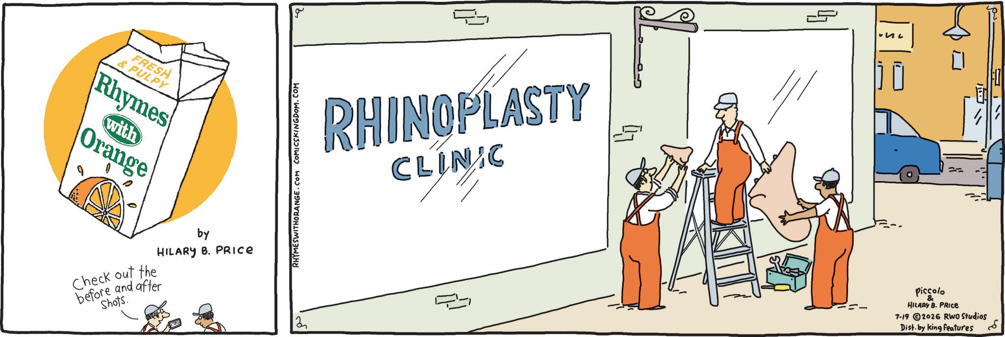 Handwriting OCR: FRESH & PULPY Rhymes with Orange by HILARY B. PRICE Check out the before and after Shots. RHYMESWITHORANGE.COM COMICSKINGDOM.COM 3 RHINOPLASTY CLINIC 2 ? ?? Piccolo HILARY B. PRICE 7-192026 RWO Studios Dist. by king features FRESH & PULPY Rhymes with Orange by HILARY B. PRICE Check out the before and after Shots . RHYMESWITHORANGE.COM COMICSKINGDOM.COM 3 RHINOPLASTY CLINIC 2 ? ? ? Piccolo HILARY B. PRICE 7-192026 RWO Studios Dist . by king features