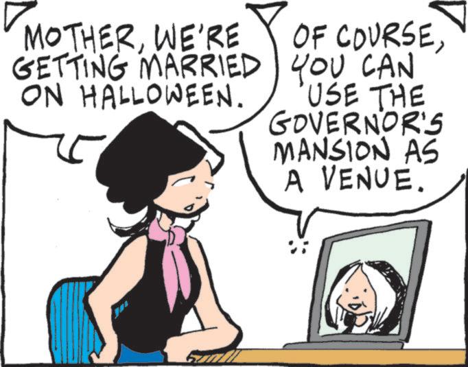 Animated cartoon OCR: MOTHERGETTING MARRIED YOU CAN ON HALLOWEEN. USE THE GOVERNOR'S MANSION AS A VENUE. MOTHERWE'RE OF COURSEGETTING MARRIED YOU CAN ON HALLOWEEN . USE THE GOVERNOR'S MANSION AS A VENUE .