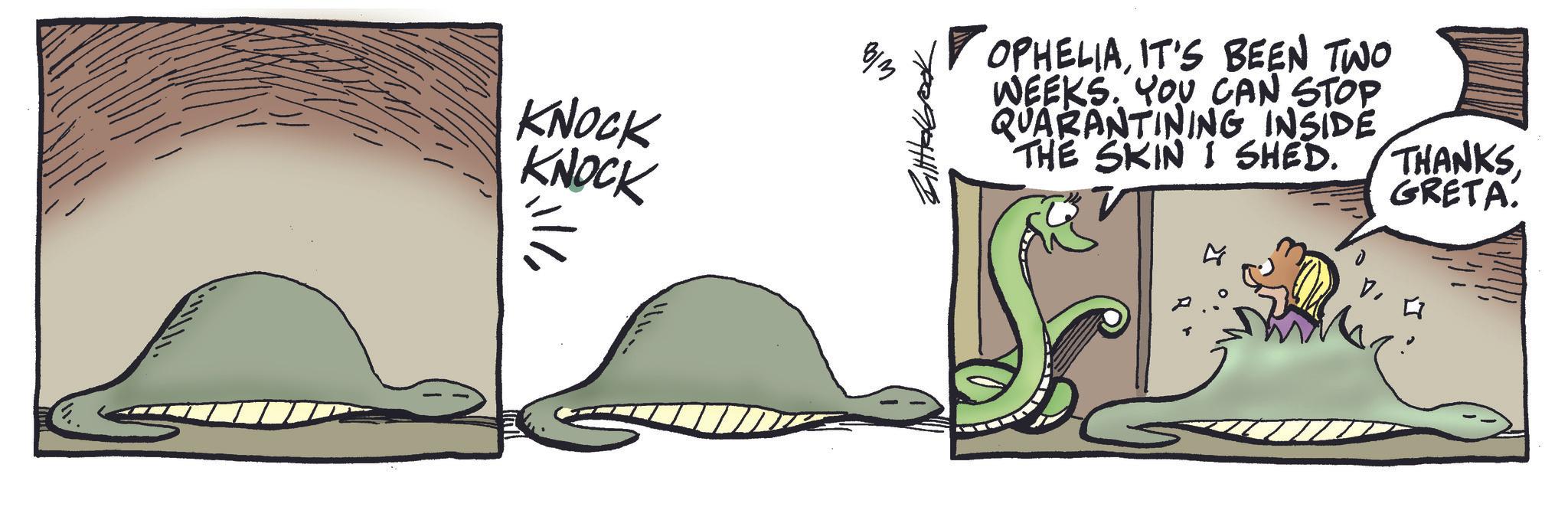 Photo caption OCR: KNOCK KNOCK ??? OPHELIAIT'S BEEN TWO WEEKS. YOU CAN STOP QUARANTINING INSIDE THE SKIN I SHED. THANKSGRETA. KNOCK KNOCK ??? OPHELIAIT'S BEEN TWO WEEKS . YOU CAN STOP QUARANTINING INSIDE THE SKIN I SHED . THANKSGRETA .