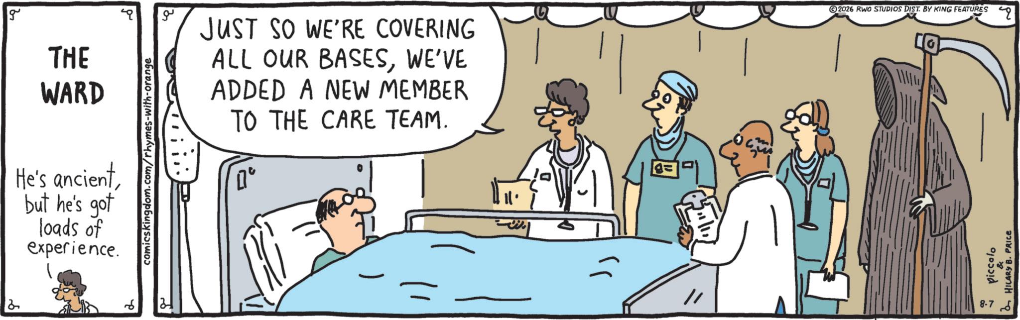 Conversation OCR: 8 g THE WARD He's ancientbut he's got loads of experience. ? comicskingdom.com/rhymes-with-orange ?? JUST SO WE'RE COVERING ALL OUR BASESWE'VE ADDED A NEW MEMBER TO THE CARE TEAM. 0° ?? 2026 RWO STUDIOS DIST. BY KING FEATURES piccolo HILARY B. PRICE ?? 807 8 g THE WARD He's ancientbut he's got loads of experience . ? comicskingdom.com/rhymes-with-orange ?? JUST SO WE'RE COVERING ALL OUR BASESWE'VE ADDED A NEW MEMBER TO THE CARE TEAM . 0 ° ?? 2026 RWO STUDIOS DIST . BY KING FEATURES piccolo HILARY B. PRICE ?? 807