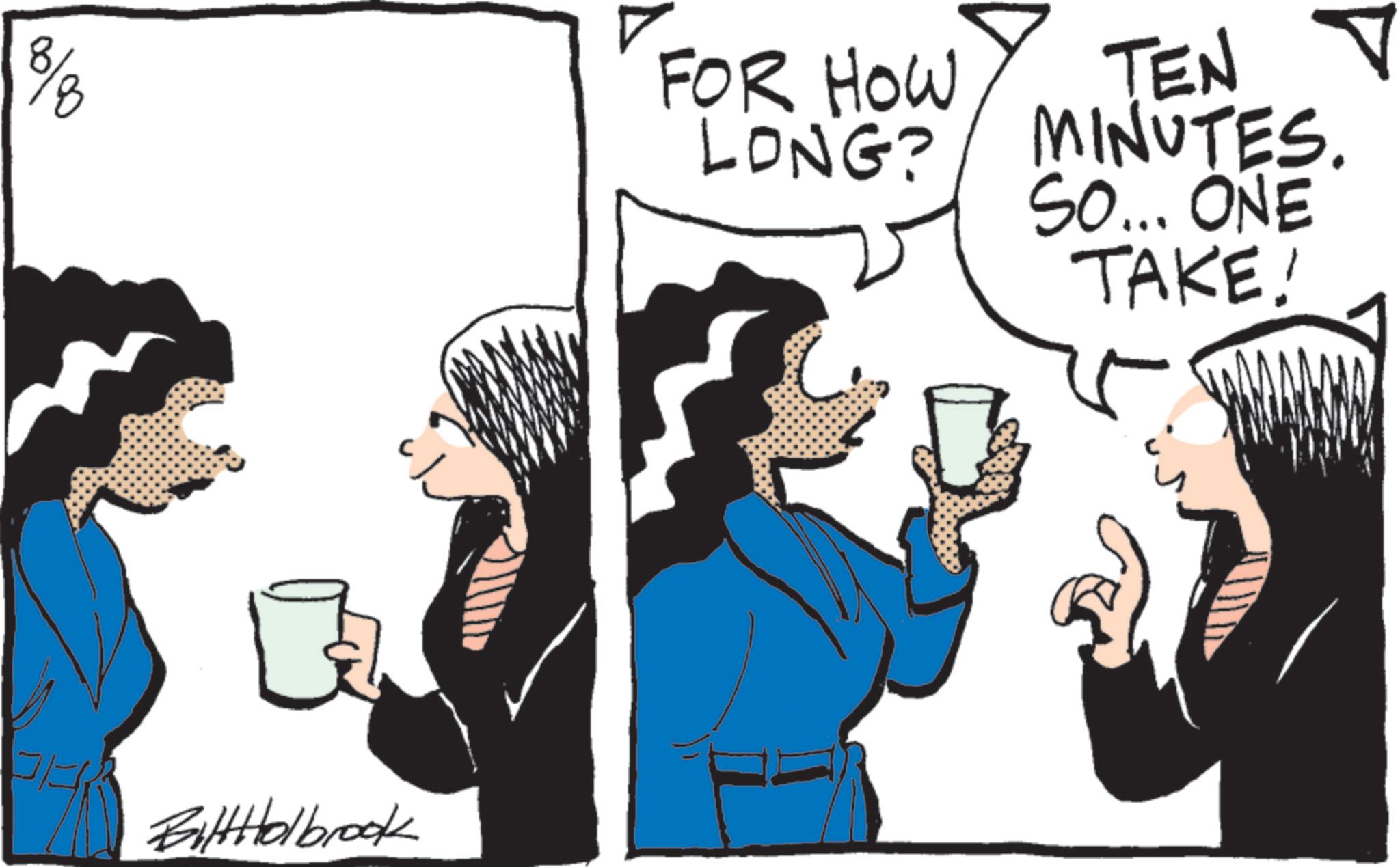Comics OCR: 8/8 FOR HOW LONG? TEN ? MINUTES. SO... ONE TAKE! BiltHolbrook 8/8 FOR HOW LONG ? TEN ? MINUTES . SO ... ONE TAKE ! BiltHolbrook