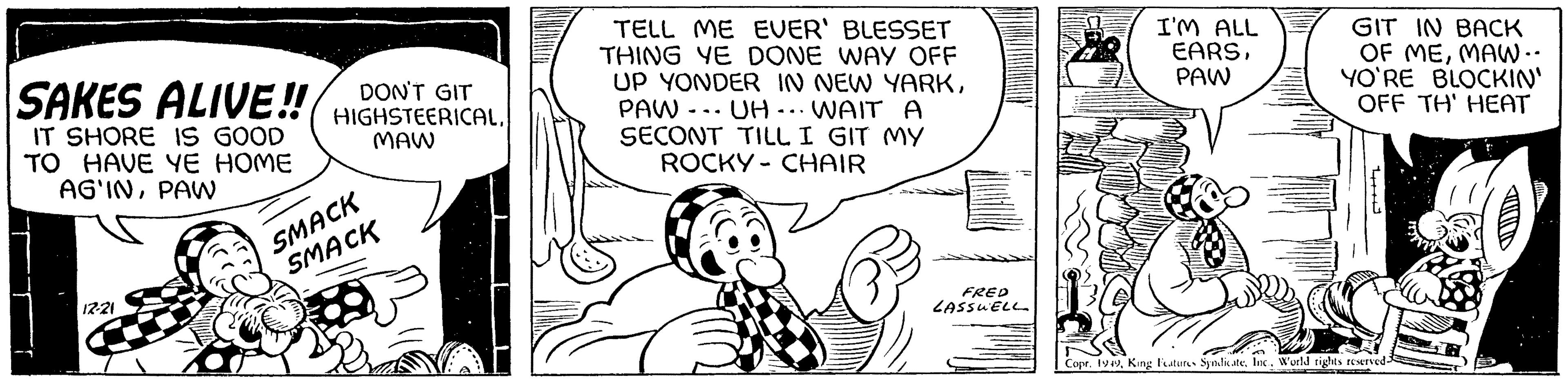 Gesture OCR: GIT SAKES ALIVE!! HIGHSTEERICAL MAW IT SHORE IS GOOD TO HAVE YE HOME AG'INPAW 12-21 SMACK SMACK TELL ME EVER' BLESSET THING YE DONE WAY OFF UP YONDER IN NEW YARKPAW UH... WAIT A SECONT TILL I GIT MY ROCKY CHAIR FRED LASSWELL. I'M ALL EARSPAW GIT IN BACK OF MEMAW.. YO'RE BLOCKIN' OFF TH' HEAT Copr. 1949World rights reserved- GIT SAKES ALIVE !! HIGHSTEERICAL MAW IT SHORE IS GOOD TO HAVE YE HOME AG'INPAW 12-21 SMACK SMACK TELL ME EVER ' BLESSET THING YE DONE WAY OFF UP YONDER IN NEW YARKPAW UH ... WAIT A SECONT TILL I GIT MY ROCKY CHAIR FRED LASSWELL . I'M ALL EARSPAW GIT IN BACK OF MEMAW .. YO'RE BLOCKIN ' OFF TH ' HEAT Copr . 1949King Features SyndicateWorld rights reserved