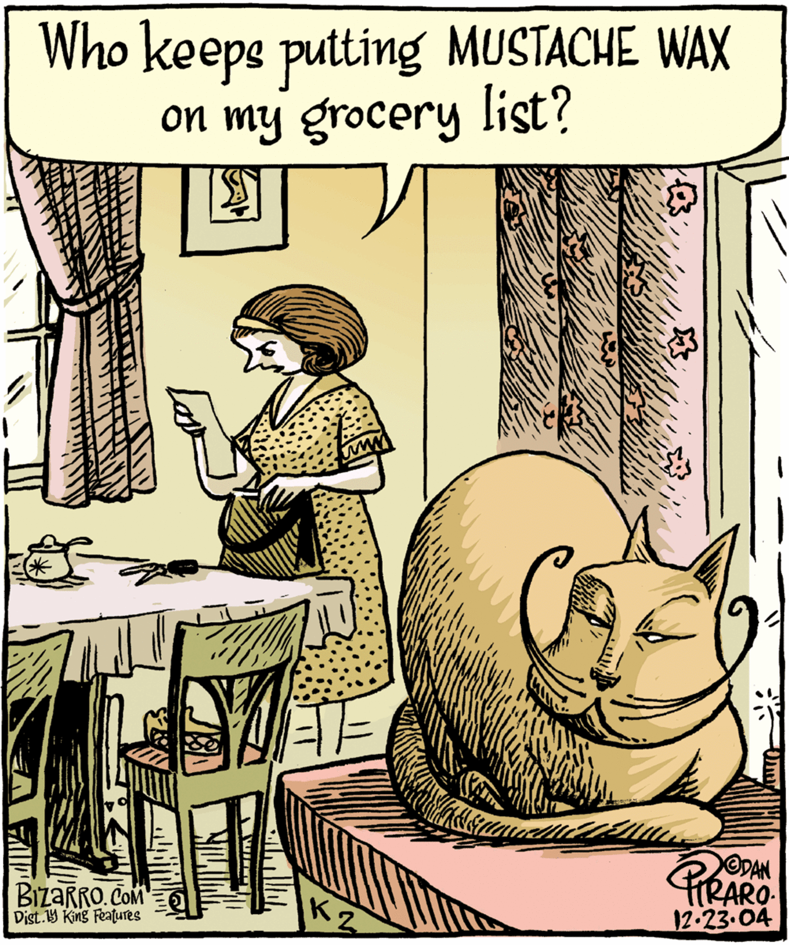 Whiskers OCR: Who keeps putting MUSTACHE WAX on my grocery list? ODAN PrRARO 12-23.04 BizaRRO. COM Dist.9 King Features K2 Who keeps putting MUSTACHE WAX on my grocery list? ODAN PrRARO 12-23.04 BizaRRO. COM Dist.9 King Features K2