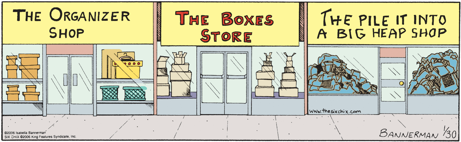 Illustration OCR: THE ORGANIZER THE BOXES SHOP STORE 00 THE PILE IT IN A HEAP SHOP www.thesixchix.com ©2006 Isabella Bannerman SIX CHIX 2006 King Features Syndicateinc. BANNERMAN 30 THE ORGANIZER THE BOXES SHOP STORE 00 THE PILE IT IN A HEAP SHOP www.thesixchix.com ©2006 Isabella Bannerman SIX CHIX 2006 King Features Syndicateinc. BANNERMAN 30