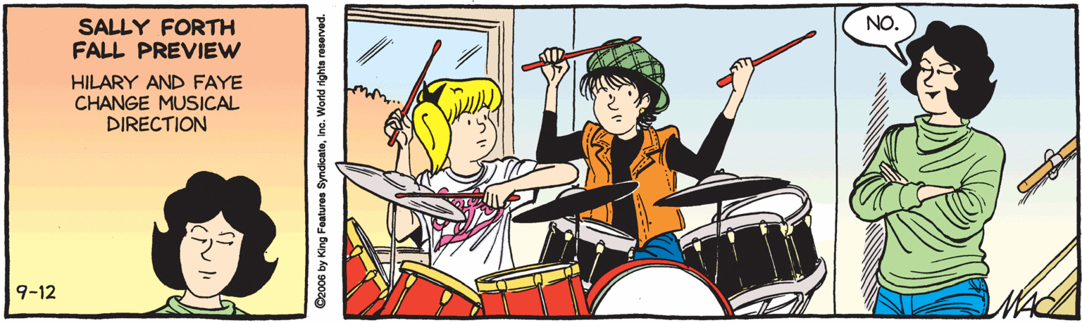 Rectangle OCR: NO. SALLY FORTH FALL PREVIEW HILARY AND FAYE CHANGE MUSICAL DIRECTION 9-12 C2006 by King Features SyndicateInc. World rights reserved. NO. SALLY FORTH FALL PREVIEW HILARY AND FAYE CHANGE MUSICAL DIRECTION 9-12 C2006 by King Features SyndicateInc. World rights reserved.