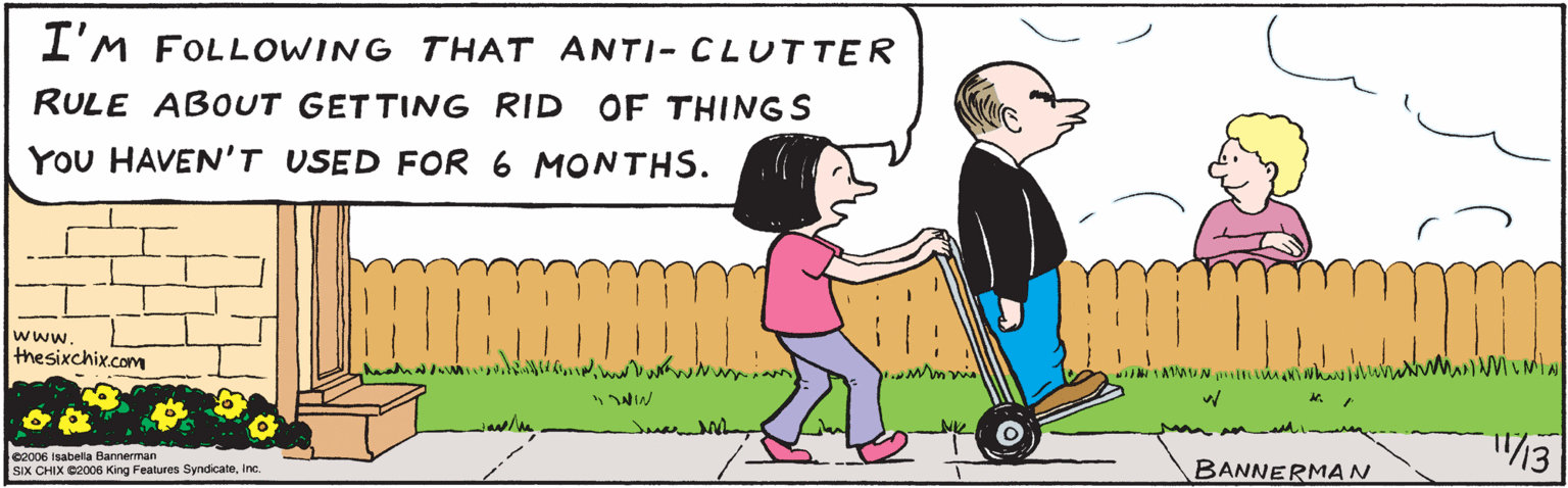 Font OCR: I'm I'M FOLLOWING THAT ANTI- CLUTTER RULE ABOUT GETTING RID OF THINGS YOU HAVEN'T USED FOR 6 MONTHS. /3 ©2006 Isabella Bannerman SIX CHIX ©2006 King Features Syndicateinc. BANNERMAN www.thesixchix.com I'm I'M FOLLOWING THAT ANTI- CLUTTER RULE ABOUT GETTING RID OF THINGS YOU HAVEN'T USED FOR 6 MONTHS. /3 ©2006 Isabella Bannerman SIX CHIX ©2006 King Features Syndicateinc. BANNERMAN www.thesixchix.com