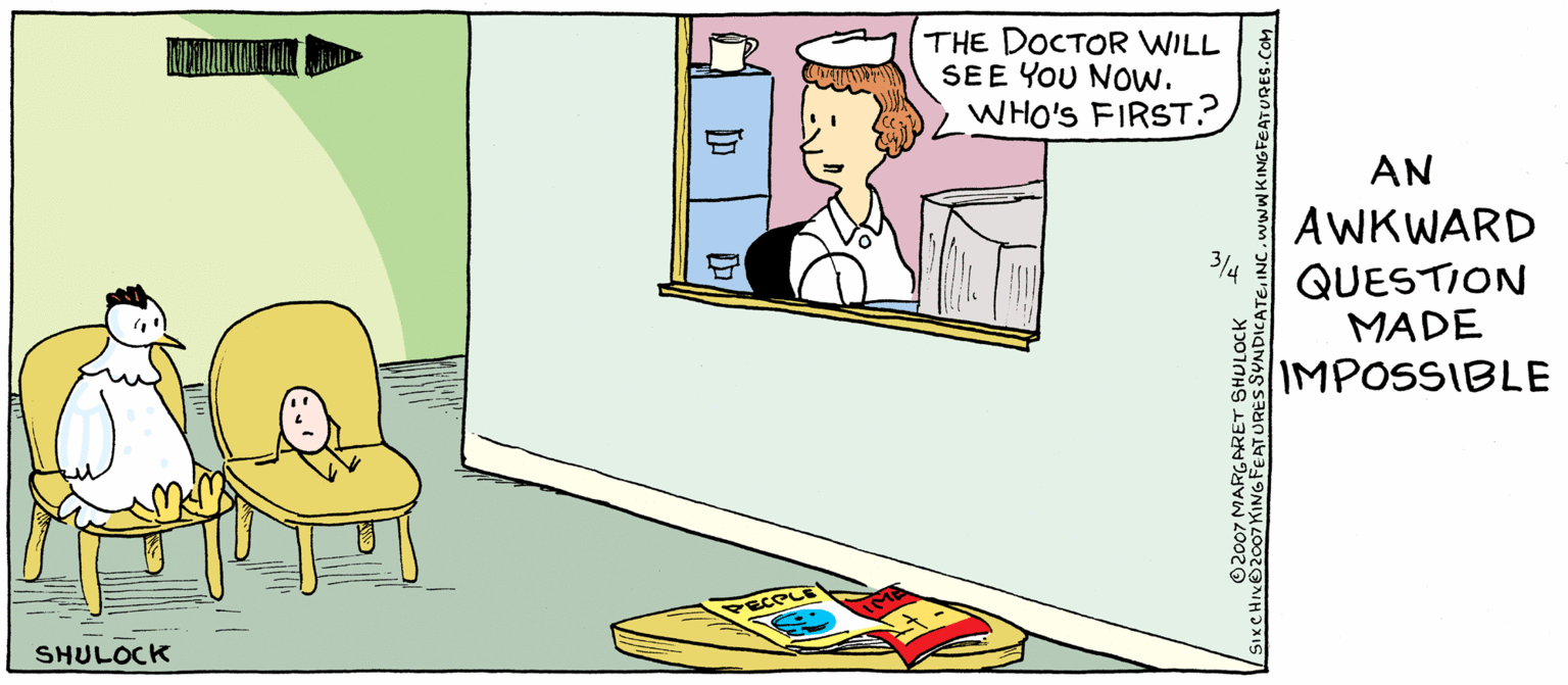 Conversation OCR: THE DOCTOR WILL SEE YOU Now. WHO'S FIRST? AN AWKWARD 3/4 QUESTION MADE IMPOSSIBLE SHULOCK 2007 MARGARET SHULOCK THE DOCTOR WILL SEE YOU Now. WHO'S FIRST? AN AWKWARD 3/4 QUESTION MADE IMPOSSIBLE SHULOCK 2007 MARGARET SHULOCK