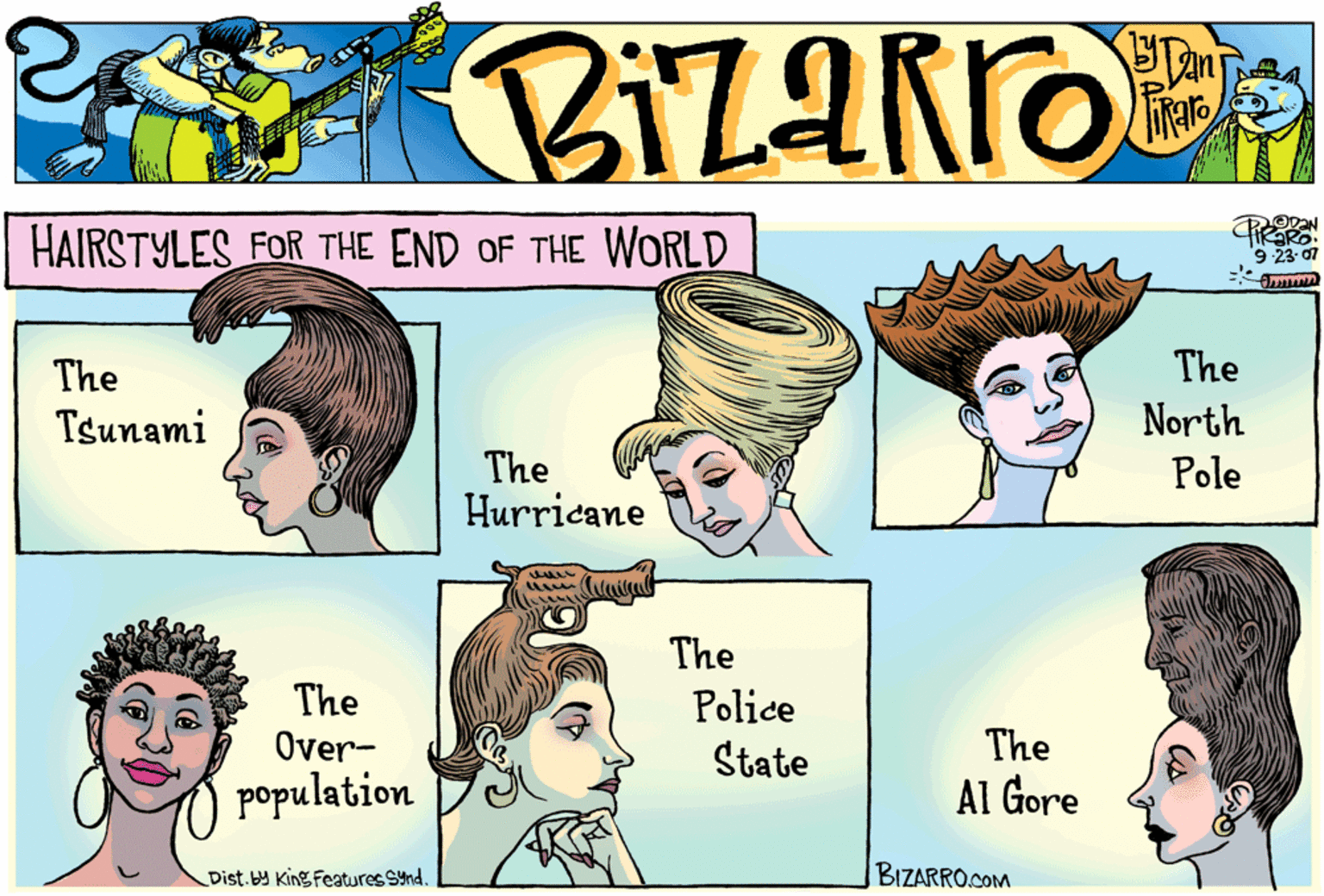 Style OCR: HAIRSTYLES FOR THE END OF THE WORLD 9 23-07 The The Tsunami North The Hurricane Pole The The Over- Police State The population Al Gore Dist. King Features Snd. BIZARRO.COM HAIRSTYLES FOR THE END OF THE WORLD 9 23-07 The The Tsunami North The Hurricane Pole The The Over- Police State The population Al Gore Dist. King Features Snd. BIZARRO.COM