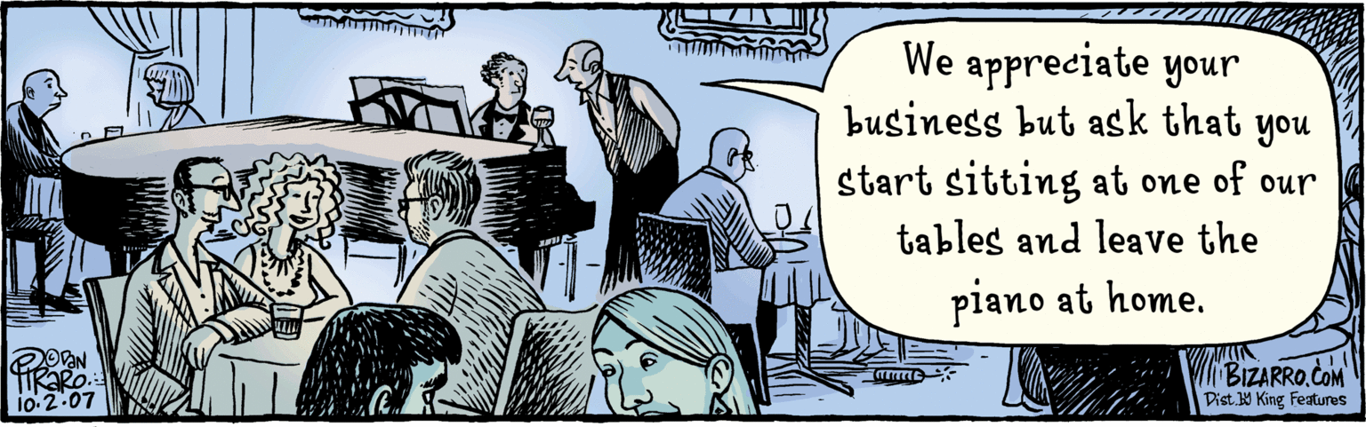 Illustration OCR: We appreciate your business but ask that you start sitting at one of our tables & leaving the piano at home. lili BizaRRO. CoM Dist.W King Features We appreciate your business but ask that you start sitting at one of our tables & leaving the piano at home. lili BizaRRO. CoM Dist.W King Features