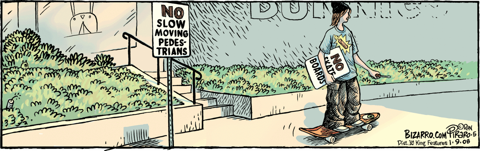 Rectangle OCR: NO SLOW MOVING PEDES- TRIANS BIZARRO.COM Dist W King Features :9.08 NO LEKATE BOARDS NO SLOW MOVING PEDES- TRIANS BIZARRO.COM Dist W King Features :9.08 NO LEKATE BOARDS