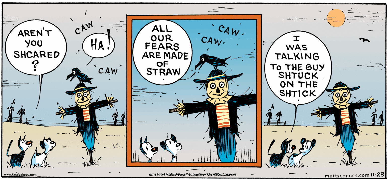 Illustration OCR: ALL OUR FEARS ARE MADE OF STRAW CAW- CAW. AREN'T CAW you SHCARED HA!) WAS TALKING To THE GUy SHTUCK ON THE SHTICK CAW' www.kingleatures.com muttscomics.comil-23 ALL OUR FEARS ARE MADE OF STRAW CAW- CAW. AREN'T CAW you SHCARED HA!) WAS TALKING To THE GUy SHTUCK ON THE SHTICK CAW' www.kingleatures.com muttscomics.comil-23