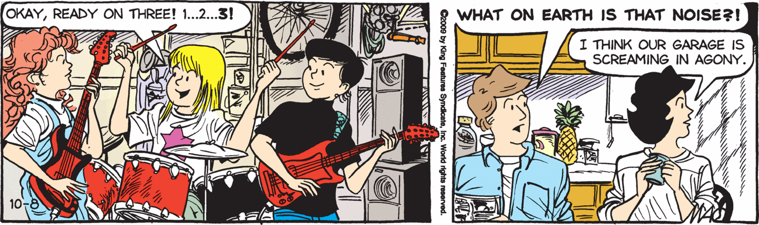 Musical instrument accessory OCR: OKAYREADY ON THREE! 1...2...3! WHAT ON EARTH IS THAT NOISE?! I THINK OUR GARAGE IS SCREAMING IN AGONY. 10-8 C2009 by King Features Syndicate d rights reserved OKAYREADY ON THREE! 1...2...3! WHAT ON EARTH IS THAT NOISE?! I THINK OUR GARAGE IS SCREAMING IN AGONY. 10-8 C2009 by King Features Syndicate d rights reserved
