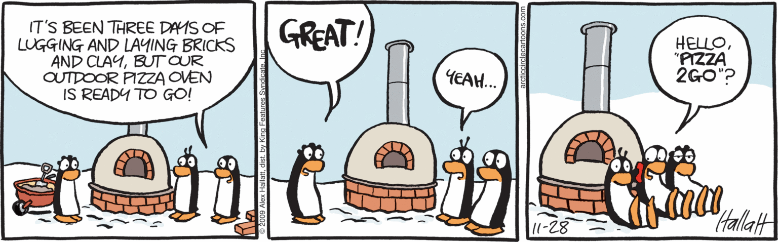 Drawing OCR: GREAT! IT'S BEEN THREE DAMS OF LUGGING AND LAYING BRICKS AND CLAYBUT OUR OUTDOOR PIZZA OVEN IS READY TO GO! HELLO"PIZZA 2GO"? YEAH... 11-28 Hallatt GREAT! IT'S BEEN THREE DAMS OF LUGGING AND LAYING BRICKS AND CLAYBUT OUR OUTDOOR PIZZA OVEN IS READY TO GO! HELLO"PIZZA 2GO"? YEAH... 11-28 Hallatt