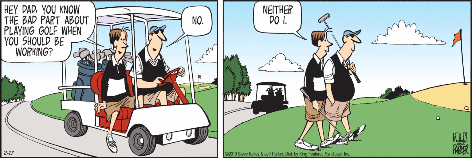 Fiction OCR: HEY DADYOU KNOW THE BAD PART ABOUT PLAYING GOLF WHEN YOU SHOULD BE WORKING? NEITHER DO I. NO. KLY 2-17 2010 Steve Kelley & Jeff ParkerInc. HEY DADYOU KNOW THE BAD PART ABOUT PLAYING GOLF WHEN YOU SHOULD BE WORKING? NEITHER DO I. NO. KLY 2-17 2010 Steve Kelley & Jeff ParkerDist. by King Features Syndicate