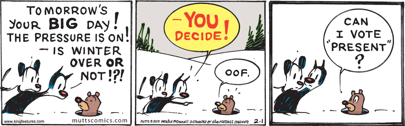 Line OCR: TOMORROW'S YOUR BIG DAY! THE PRESSURE IS ON! IS WINTER OVER OR NOT !?! YOU DECIDE! CAN I VOTE PRESENT") ? OOF. www.kingfeatures.com muttscomics.com Mur 0 2010 ATRkKMDonell-DISTRPVTED eY KuS FEATORES Soem 2.1 TOMORROW'S YOUR BIG DAY! THE PRESSURE IS ON! IS WINTER OVER OR NOT !?! YOU DECIDE! CAN I VOTE PRESENT") ? OOF. www.kingfeatures.com muttscomics.com Mur 0 2010 ATRkKMDonell-DISTRPVTED eY KuS FEATORES Soem 2.1