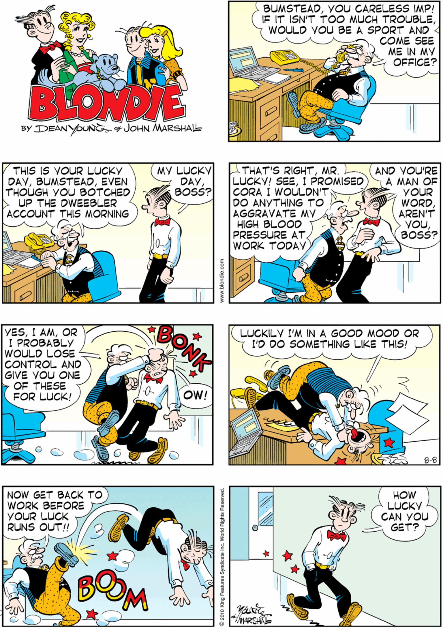 Yellow OCR: BUMSTEADYOU CARELESS IMP! IF IT ISN'T T00 MUCH TROUBLEWOULD VOU BE A SPORT AND COME SEE ME IN MY OFFICE? IHO-HN BY DEANYOUNG4 JOHN MARSHAL THIS IS YOUR LUCKY DAYEVEN THOUGH YOU BOTCHED UP THE OWEEBLER ACCOUNT THIS MORNING THAT'S RIGHTMR. LUCKY! SEEI PROMISED CORA I WOULON'T DO ANYTHING TO AGGRAVATE MY HIGH BLOOD PRESSURE AT WORK TODAV AND VOU'RE A MAN OF YOUR WORDAREN'T YOUBOSS? YESOR I PROBABLY WOULD LOSE CONTROL AND GIVE VOU ONE OF THESE FOR LUCK! MY LUCKY DAY BOSS? OW! LUCKILY I'M IN A GOOD MOOD OR I'D DO SOMETHING LIKE THIS! NOW GET BACK TO WORK BEFORE YOUR LUCK RUNS OUT!! HOW LUCKY CAN YOU GET? 8-8 *ARSH 22010 King Festures Syndicate Inc. World Rights Reserved BUMSTEADYOU CARELESS IMP! IF IT ISN'T T00 MUCH TROUBLEWOULD VOU BE A SPORT AND COME SEE ME IN MY OFFICE? IHO-HN BY DEANYOUNG4 JOHN MARSHAL THIS IS YOUR LUCKY DAYEVEN THOUGH YOU BOTCHED UP THE OWEEBLER ACCOUNT THIS MORNING THAT'S RIGHTMR. LUCKY! SEEI PROMISED CORA I WOULON'T DO ANYTHING TO AGGRAVATE MY HIGH BLOOD PRESSURE AT WORK TODAV AND VOU'RE A MAN OF YOUR WORDAREN'T YOUBOSS? YESI AMOR I PROBABLY WOULD LOSE CONTROL AND GIVE VOU ONE OF THESE FOR LUCK! MY LUCKY DAY BOSS? OW! LUCKILY I'M IN A GOOD MOOD OR I'D DO SOMETHING LIKE THIS! NOW GET BACK TO WORK BEFORE YOUR LUCK RUNS OUT!! HOW LUCKY CAN YOU GET? 8-8 *ARSH 22010 King Festures Syndicate Inc. World Rights Reserved