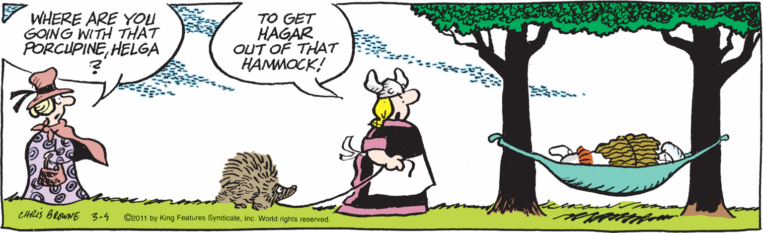 Adaptation OCR: * WHERE ARE YOU GOING WITH THAT PORCUPINEHELGA TO GET HAGAR OUT OF THAT HAMMOCK! CHRIS BeguNE 3-4 ©2011 by King Features SyndicateInc. World rights reserved. * WHERE ARE YOU GOING WITH THAT PORCUPINEHELGA TO GET HAGAR OUT OF THAT HAMMOCK! CHRIS BeguNE 3-4 ©2011 by King Features SyndicateInc. World rights reserved.