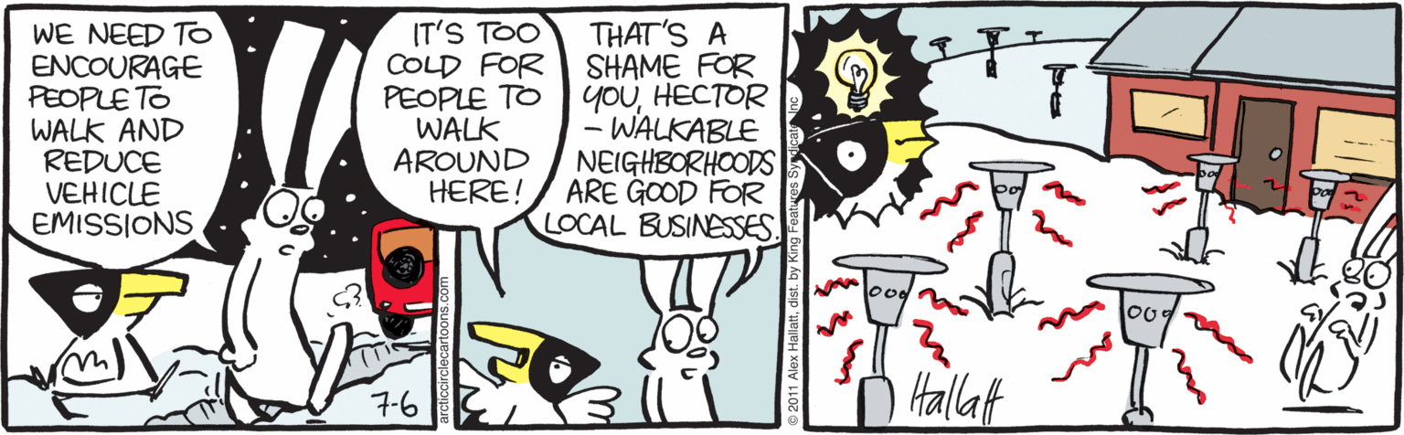 Fiction OCR: IT'S TOO COLD FOR WE NEED TO ENCOURAGE PEOPLE TO WALK AND REDUCE VEHICLE EMISSIONS THAT'S A SHAME FOR PEOPLE TO yoUHECTOR - WALKABLE NEIGHBORHOODS ARE GOOD FOR LOCAL BUSINESSES. WALK AROUND HERE! Hallat 7-6 IT'S TOO COLD FOR WE NEED TO ENCOURAGE PEOPLE TO WALK AND REDUCE VEHICLE EMISSIONS THAT'S A SHAME FOR PEOPLE TO yoUHECTOR - WALKABLE NEIGHBORHOODS ARE GOOD FOR LOCAL BUSINESSES. WALK AROUND HERE! Hallat 7-6