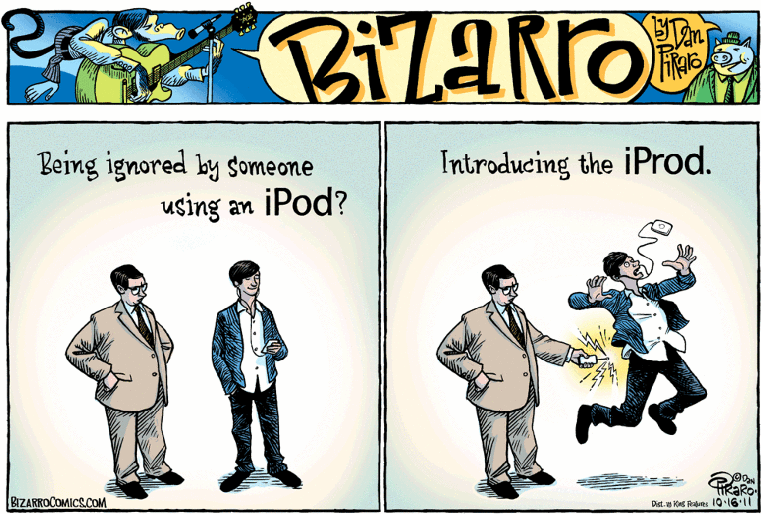 Cartoon OCR: Being ignored by someone Introducing the iProd. using an iPod? BIZARROCOMICS.COM RaRo Dist.w Ks Rajues 101611 Being ignored by someone Introducing the iProd. using an iPod? BIZARROCOMICS.COM RaRo Dist.w Ks Rajues 101611