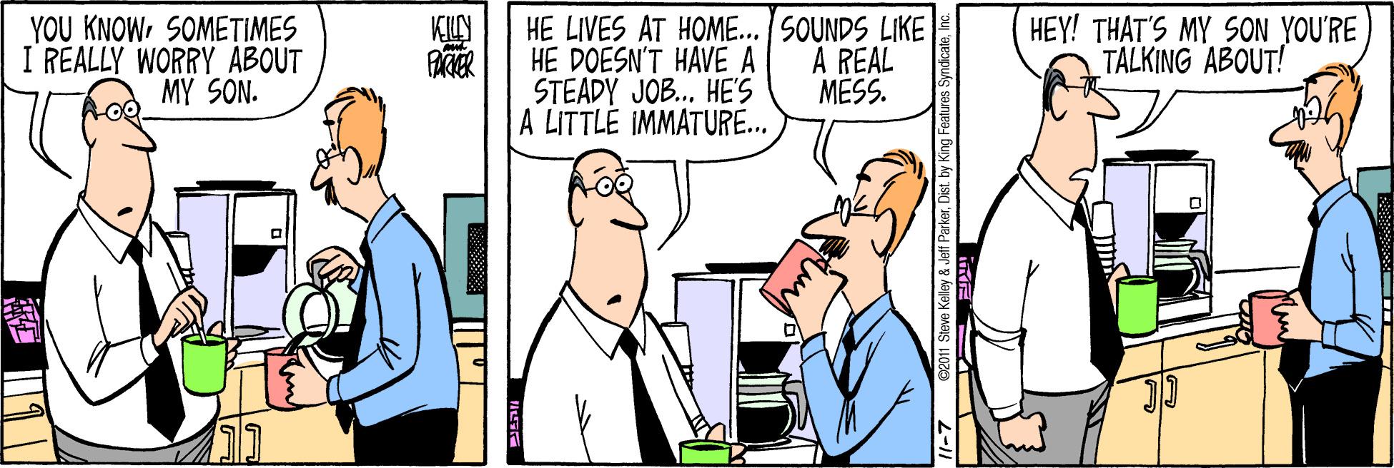 Sharing OCR: HE LIVES AT HOME... SOUNDS LIKE HE DOESN'T HAVE A STEADY JOB.. HE'S A LITTLE IMMATURE... YOU KNOWSOMETIMES I REALLY WORRY ABOUT MY SON. A REAL MESS. HEY! THAT'S MY SON YOU'RE TALKING ABOUT! eve Kelley & Jeff Parke HE LIVES AT HOME... SOUNDS LIKE HE DOESN'T HAVE A STEADY JOB.. HE'S A LITTLE IMMATURE... YOU KNOWSOMETIMES I REALLY WORRY ABOUT MY SON. A REAL MESS. HEY! THAT'S MY SON YOU'RE TALKING ABOUT! eve Kelley & Jeff Parke