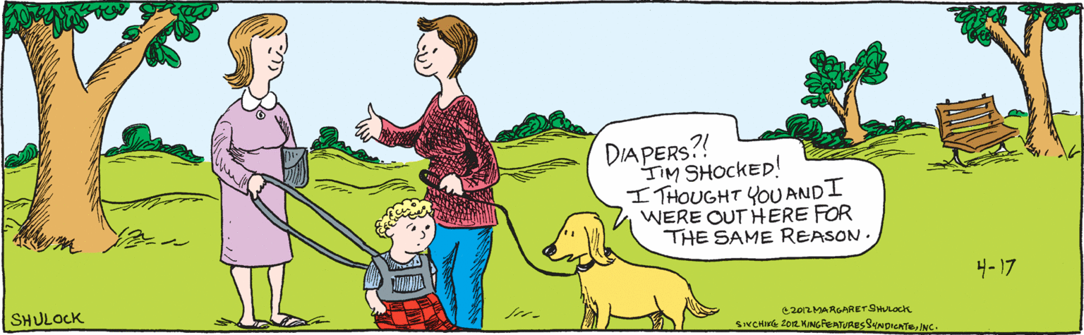 Cartoon OCR: 4-17 DIAPERS? IIM SHOCKED! I THOUGHTYOU AND I WERE OUT HERE FOR THE SAME REASONSHULOCK C2012 MARGARET SHULOCck SIXCHIXG2012 KINGFEATURES SYNDICATEJNC. 4-17 DIAPERS? IIM SHOCKED! I THOUGHTYOU AND I WERE OUT HERE FOR THE SAME REASONSHULOCK C2012 MARGARET SHULOCck SIXCHIXG2012 KINGFEATURES SYNDICATEJNC.