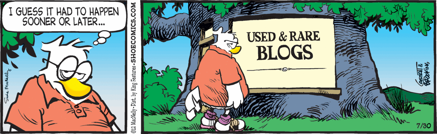 Happy OCR: I GUESS IT HAD TO HAPPEN SOONER OR LATER... USED & RARE BLOGS 7/30 @12 MacNelly-Dist. by King Features - SHOECOMICS.COM I GUESS IT HAD TO HAPPEN SOONER OR LATER... USED & RARE BLOGS 7/30 @12 MacNelly-Dist. by King Features - SHOECOMICS.COM