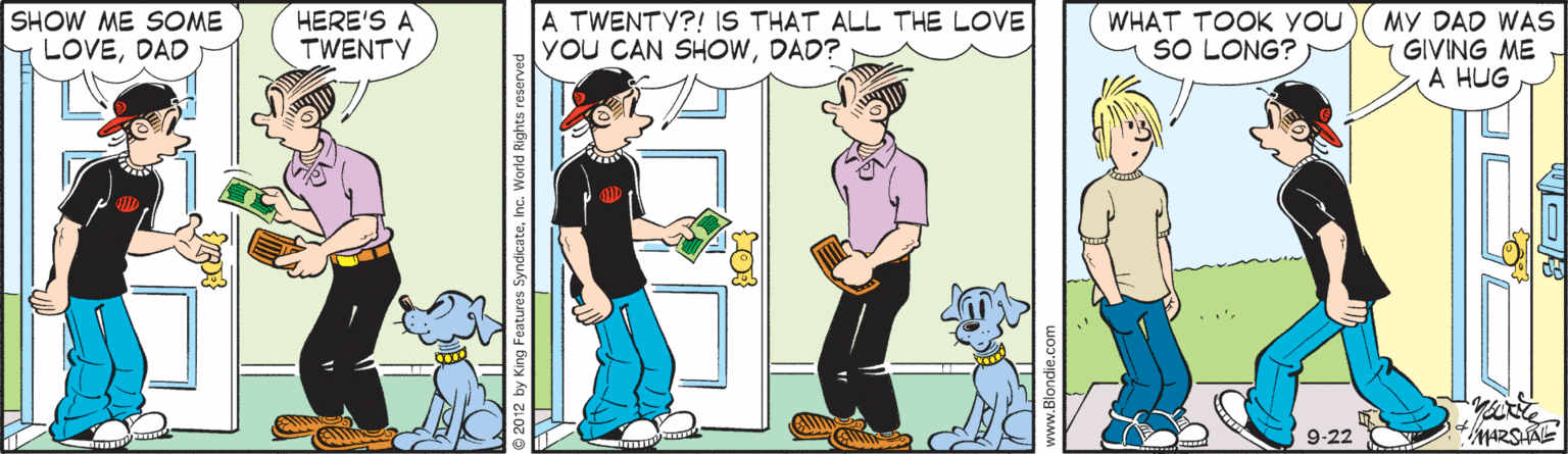 Sharing OCR: SHOW ME SOME LOVEDAD HERE'S A TWENTY A TWENTY?! IS THAT ALL THE LOVE you CAN SHOWDAD? WHAT TOOK YOu SO LONG? MY DAD WAS GIVING ME A HUG 9-22 SHOW ME SOME LOVEDAD HERE'S A TWENTY A TWENTY?! IS THAT ALL THE LOVE you CAN SHOWDAD? WHAT TOOK YOu SO LONG? MY DAD WAS GIVING ME A HUG 9-22