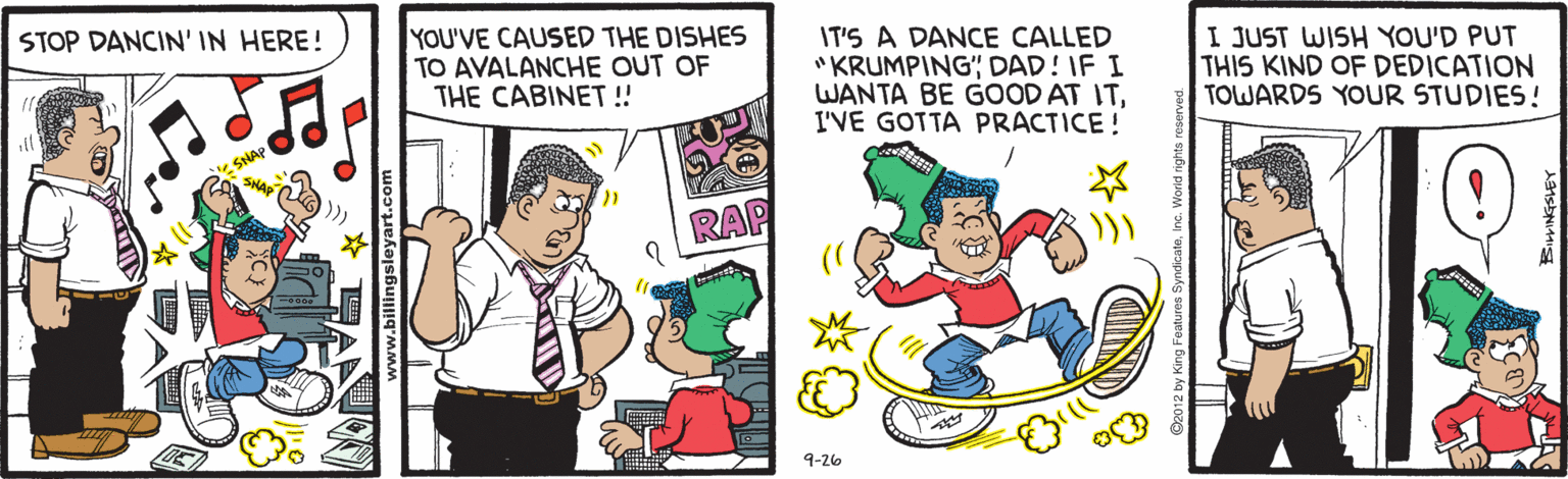 Animated cartoon OCR: YOU'VE CAUSED THE DISHES TO AVALANCHE OUT OF THE CABINET!! IT'S A DANCE CALLED "KRUMPING; DAD! IF I WANTA BE GOOD AT ITI'VE GOTTA PRACTICE! I JUST WISH YOU'D PUT THIS KIND OF DEDICATION TOWARDS YOUR STUDIES! STOP DANCIN' IN HERE! RAP 9-26 YOU'VE CAUSED THE DISHES TO AVALANCHE OUT OF THE CABINET!! IT'S A DANCE CALLED "KRUMPING; DAD! IF I WANTA BE GOOD AT ITI'VE GOTTA PRACTICE! I JUST WISH YOU'D PUT THIS KIND OF DEDICATION TOWARDS YOUR STUDIES! STOP DANCIN' IN HERE! RAP 9-26