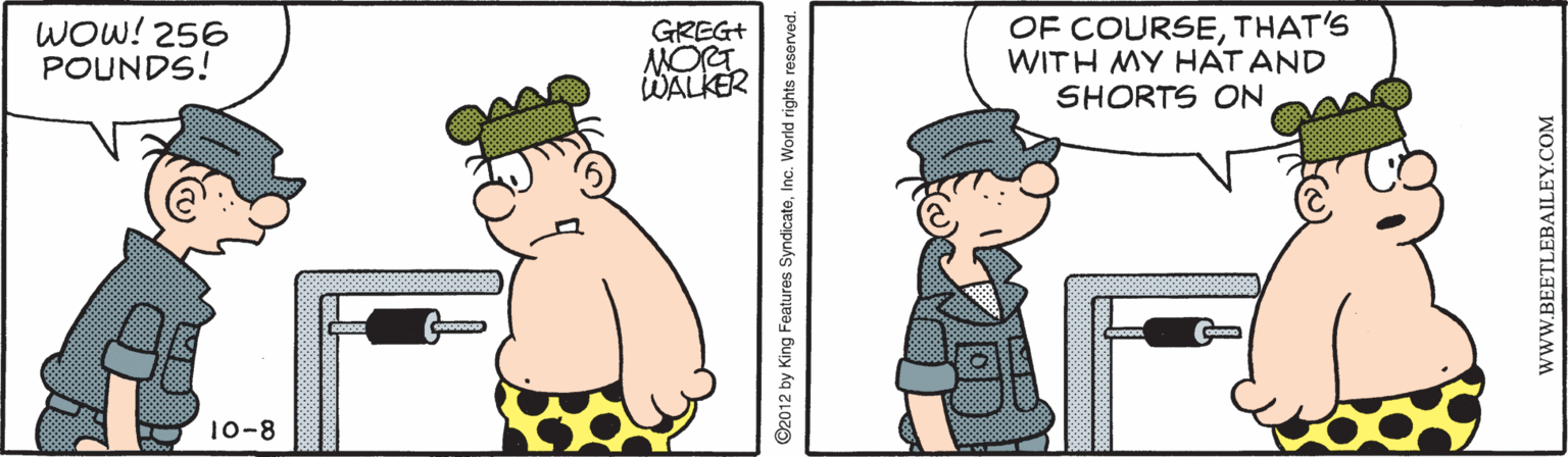 Illustration OCR: ??- WOW! 256 POUNDS! GREG+ MORT WALKER OF COURSETHAT'S WITH MY HAT AND SHORTS ON 10-8 wwW.BEETLEBAILEY.COM ??- WOW! 256 POUNDS! GREG+ MORT WALKER OF COURSETHAT'S WITH MY HAT AND SHORTS ON 10-8 wwW.BEETLEBAILEY.COM