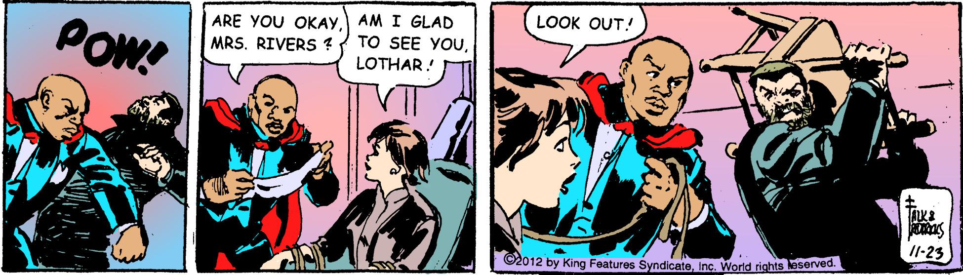 Fictional character OCR: LOOK OUT! POW! ARE YOU OKAYAM I GLAD MRS. RIVERS ? TO SEE YOULOTHAR! /1-23 ©2012 by King Features SyndicateInc. World rights leserved. LOOK OUT! POW! ARE YOU OKAYAM I GLAD MRS. RIVERS ? TO SEE YOULOTHAR! /1-23 ©2012 by King Features SyndicateInc. World rights leserved.