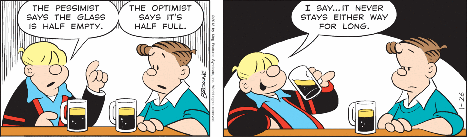 Art OCR: THE PESSIMIST I SAY... IT NEVER THE OPTIMIST SAYS IT'S SAYS THE GLASS STAYS EITHER WAY IS HALF EMPTY. HALF FULL. FOR LONG. THE PESSIMIST I SAY... IT NEVER THE OPTIMIST SAYS IT'S SAYS THE GLASS STAYS EITHER WAY IS HALF EMPTY. HALF FULL. FOR LONG.