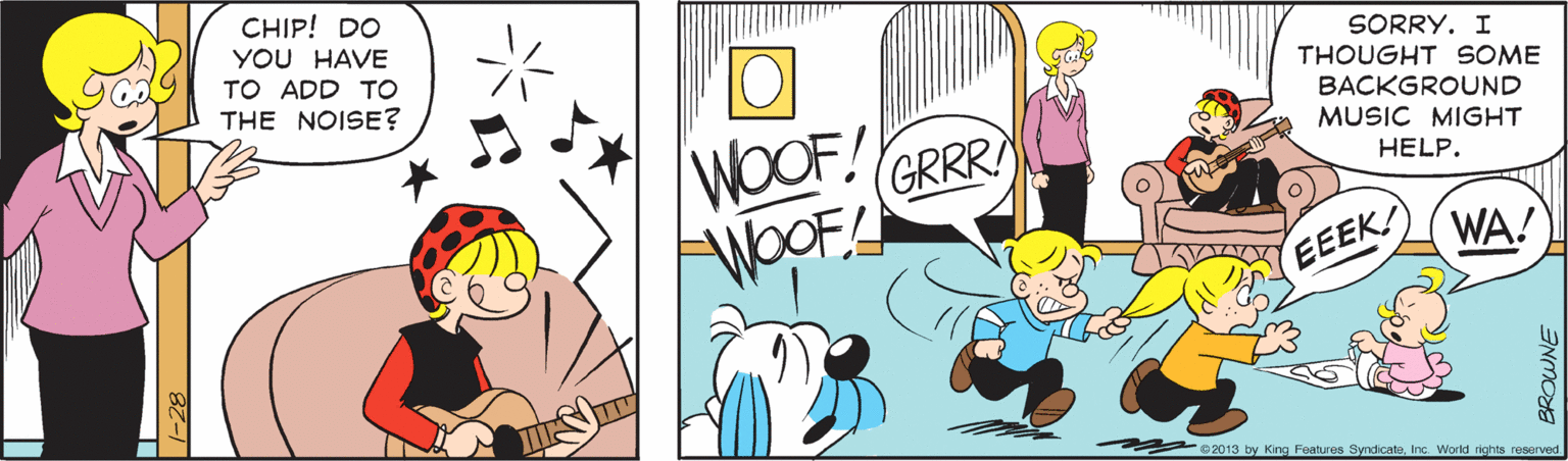 Comic book OCR: CHIP! DO YOU HAVE TO ADD TO THE NOISE? SORRY. I THOUGHT SOME BACKGROUND MUSIC MIGHT WOOF! GRRR HELP. WOOF WA! EEEK! ae02013 by King Features SyndicateInc World rights reserved CHIP! DO YOU HAVE TO ADD TO THE NOISE? SORRY. I THOUGHT SOME BACKGROUND MUSIC MIGHT WOOF! GRRR HELP. WOOF WA! EEEK! ae02013 by King Features SyndicateInc World rights reserved