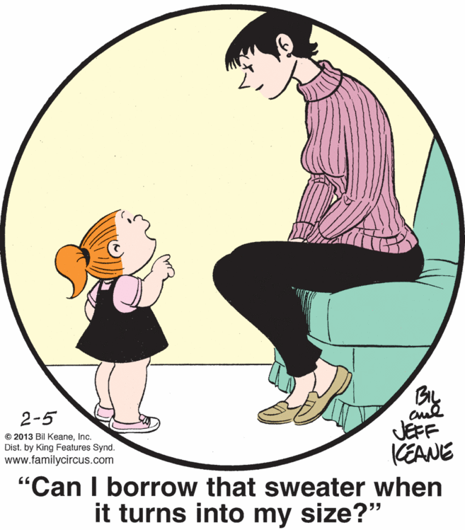 Mammal OCR: By JEFF KEANE "Can I borrow that sweater when it turns into my size?" 2-5 © 2013 Bil KeaneInc. Dist. by King Features Synd. www.familycircus.com By JEFF KEANE "Can I borrow that sweater when it turns into my size?" 2-5 © 2013 Bil KeaneInc. Dist. by King Features Synd. www.familycircus.com