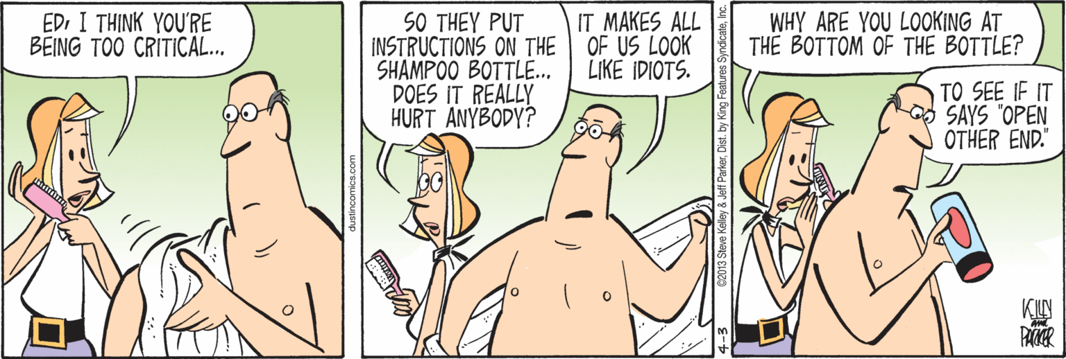 Interaction OCR: SO THEY PUT INSTRUCTIONS ON THE SHAMPOO BOTTLE... DOES IT REALLY HURT ANYBODY? EDI THINK YOU'RE BEING TOO CRITICAL.. IT MAKES ALL OF US LOOK LIKE IDIOTS. WHY ARE YOU LOOKING AT TH? BOTTOM OF THE BOTTLE? TO SEE IF IT SAYS "OPEN OTHER END." PAR 62013 Steve Kelley & Jeff ParkerIn SO THEY PUT INSTRUCTIONS ON THE SHAMPOO BOTTLE... DOES IT REALLY HURT ANYBODY? EDI THINK YOU'RE BEING TOO CRITICAL.. IT MAKES ALL OF US LOOK LIKE IDIOTS. WHY ARE YOU LOOKING AT TH? BOTTOM OF THE BOTTLE? TO SEE IF IT SAYS "OPEN OTHER END." PAR 62013 Steve Kelley & Jeff ParkerDist. by King Features Syndicate