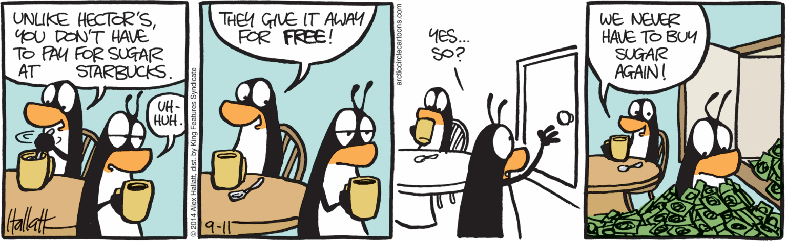 Animated cartoon OCR: UNLIKE HECTOR'Syou DON'T HAVE TO PAY FOR SUGAR AT THEY GIVE IT AWAY FOR FREE! WE NEVER HAVE TO BUY SUGAR AGAIN! YES.. SO? STARBUCKS. UH- HUH. Halatk 19-11 UNLIKE HECTOR'Syou DON'T HAVE TO PAY FOR SUGAR AT THEY GIVE IT AWAY FOR FREE! WE NEVER HAVE TO BUY SUGAR AGAIN! YES.. SO? STARBUCKS. UH- HUH. Halatk 19-11