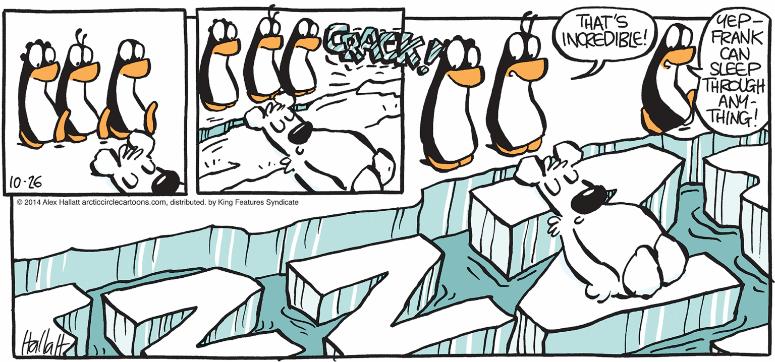 Drawing OCR: ARGIC CRAE YEP FRANK CAN SLEEP THROUGH ANM- THING! ACK THAT'S INCREDIBLE! 10-26 ©2014 Alax Hallatt arcticcirclecatoons.comdistrbuted. by King Foatures Syndicate BY ALEX HALLATT ARGIC CRAE YEP FRANK CAN SLEEP THROUGH ANM- THING! ACK THAT'S INCREDIBLE! 10-26 ©2014 Alax Hallatt arcticcirclecatoons.comdistrbuted. by King Foatures Syndicate BY ALEX HALLATT