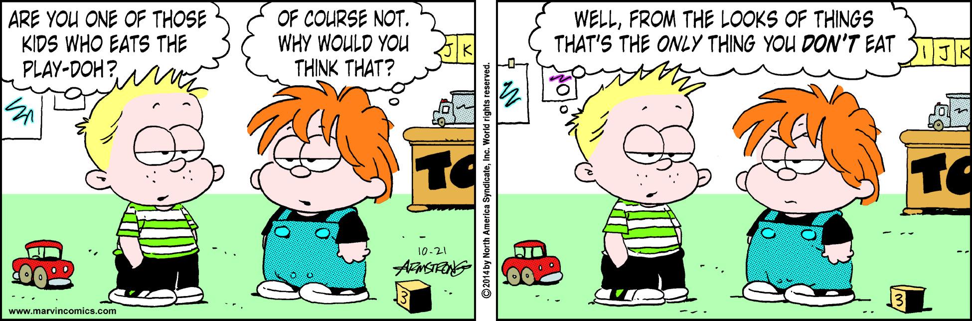 Organism OCR: ARE YOU ONE OF THOSE KIDS WHO EATS THE PLAY-DOH? OF COURSE NOT. WHY WOULD YOU THINK THAT? WELLFROM THE LOOKS OF THINGS THAT'S THE ONLY THING YOU DON'T EAT STJR TO TO 10-21 00 www.marvincomics.com ©2014 by North America SyndlcateInc." ARE YOU ONE OF THOSE KIDS WHO EATS THE PLAY-DOH? OF COURSE NOT. WHY WOULD YOU THINK THAT? WELLFROM THE LOOKS OF THINGS THAT'S THE ONLY THING YOU DON'T EAT STJR TO TO 10-21 00 www.marvincomics.com ©2014 by North America Syndlcate