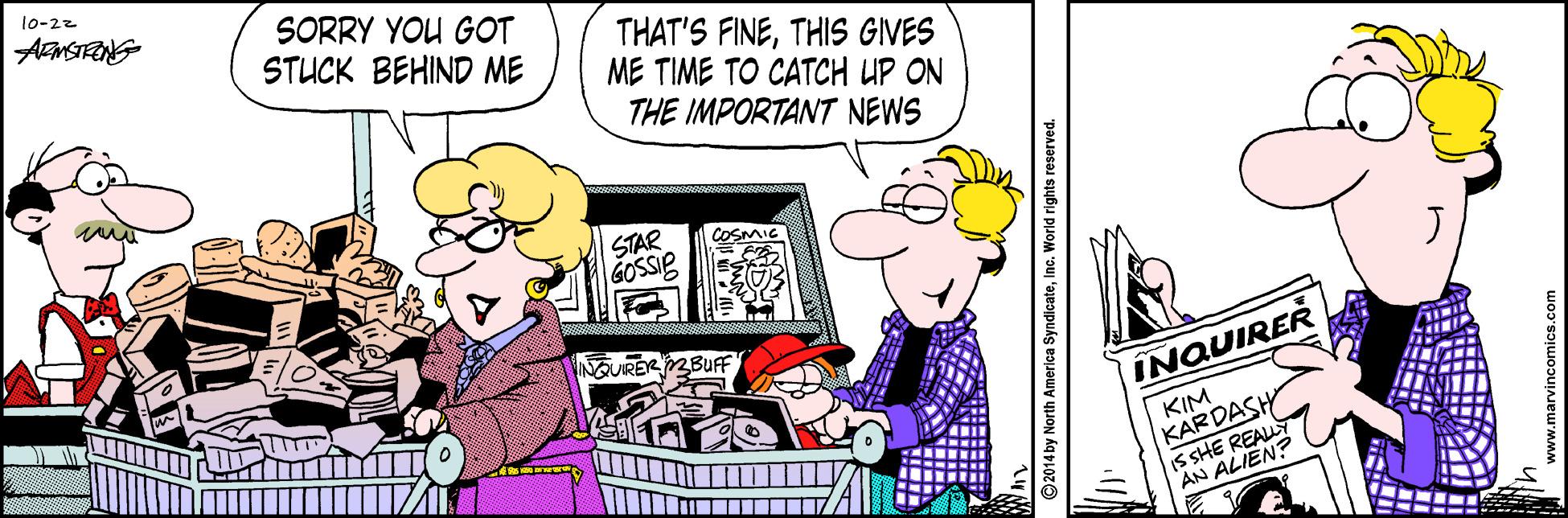 Rectangle OCR: 10-22 SORRY YOU GOT STUCK BEHIND ME THAT'S FINETHIS GIVES ME TIME TO CATCH UP ON THE IMPORTANT NEWS STAR GOSSIB COSMIG NOURER 2BUF INQUIRER KIM KARDASH (S SHE REALY AN ALIEN? ©2014 by North Amerlca SyndicateInc. World rights reserved. arvincomics.com 10-22 SORRY YOU GOT STUCK BEHIND ME THAT'S FINETHIS GIVES ME TIME TO CATCH UP ON THE IMPORTANT NEWS STAR GOSSIB COSMIG NOURER 2BUF INQUIRER KIM KARDASH (S SHE REALY AN ALIEN? ©2014 by North Amerlca SyndicateInc. World rights reserved. arvincomics.com