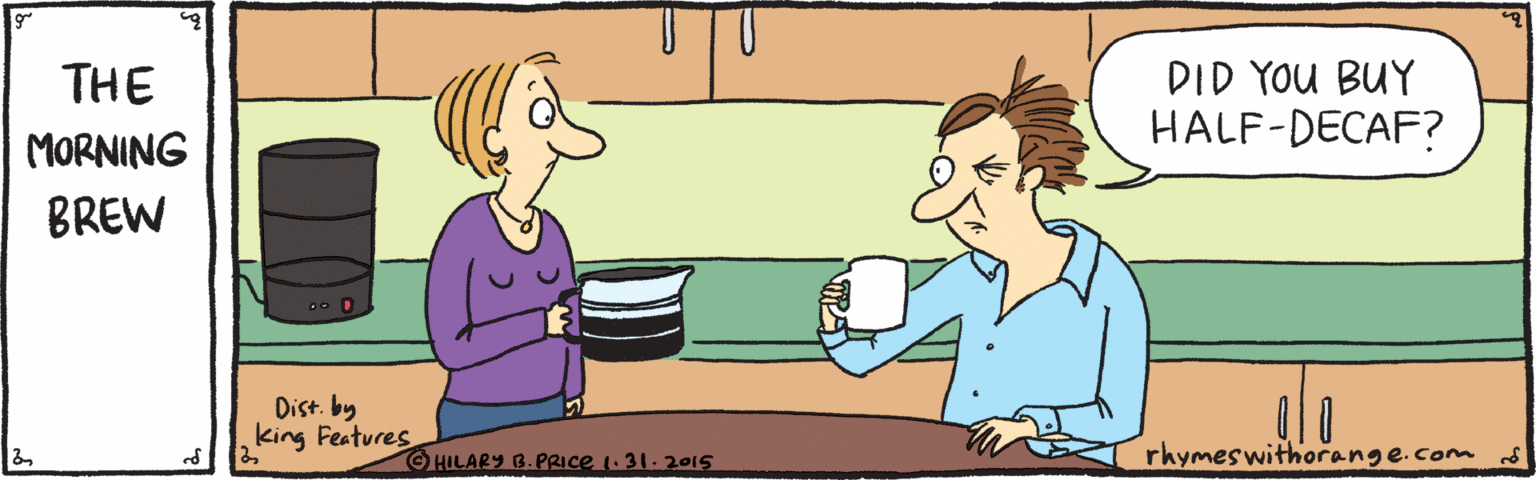 Yellow OCR: DID YOU BUY HALF-DECAF? THE MORNING BREW Dist. by king Features de GHILARY B.PRICE .31.2015 rhymes withorange.com DID YOU BUY HALF-DECAF? THE MORNING BREW Dist. by king Features de GHILARY B.PRICE .31.2015 rhymes withorange.com