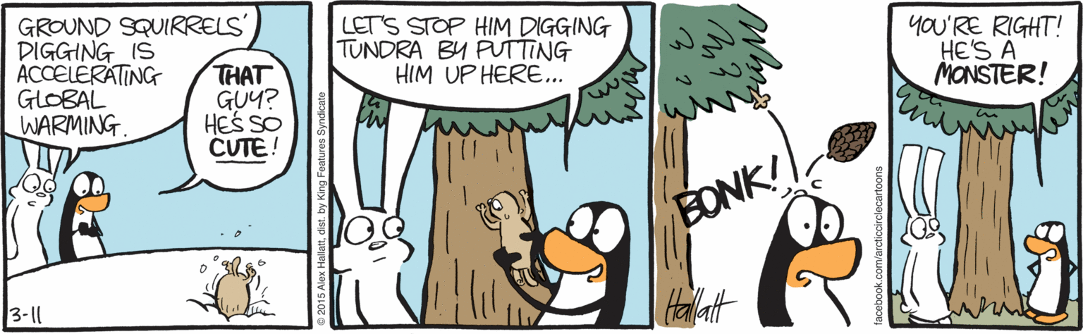 Fiction OCR: GROUND SQUIRRELS' DIGGING IS ACCELÉRATING GLOBAL WARMING. THAT GUY? HES SO CUTE! LET'S STOP HIM DIGGING TUNDRA BY PUTTING HIM UP HERE... yOU'RE RIGHT! HE'S A MONSTER! BONK! 3-11 GROUND SQUIRRELS' DIGGING IS ACCELÉRATING GLOBAL WARMING. THAT GUY? HES SO CUTE! LET'S STOP HIM DIGGING TUNDRA BY PUTTING HIM UP HERE... yOU'RE RIGHT! HE'S A MONSTER! BONK! 3-11