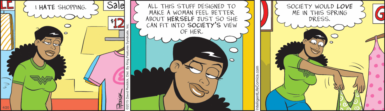 Line OCR: I HATE SHOPPING. Sale ALL THIS STUFF DESIGNED TO MAKE A WOMAN FEEL BETTER ABOUT HERSELF JUST SO SHE CAN FIT INTO SOCIETY'S VIEW OF HER. SOCIETY WOULD LOVE ME IN THIS SPRING DRESS. G $12 elligentLifeComics.com I HATE SHOPPING. Sale ALL THIS STUFF DESIGNED TO MAKE A WOMAN FEEL BETTER ABOUT HERSELF JUST SO SHE CAN FIT INTO SOCIETY'S VIEW OF HER. SOCIETY WOULD LOVE ME IN THIS SPRING DRESS. G $12 elligentLifeComics.com