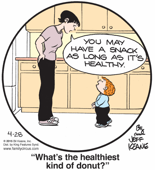 Conversation OCR: YOU MAY HAVE A SNACK AS LONG AS IT'S HEALTHY. By JEFF KEANE 4-28 © 2015 Bil KeaneInc. Dist. by King Features Synd. www.familycircus.com "What's the healthiest kind of donut?" YOU MAY HAVE A SNACK AS LONG AS IT'S HEALTHY. By JEFF KEANE 4-28 © 2015 Bil KeaneInc. Dist. by King Features Synd. www.familycircus.com "What's the healthiest kind of donut?"