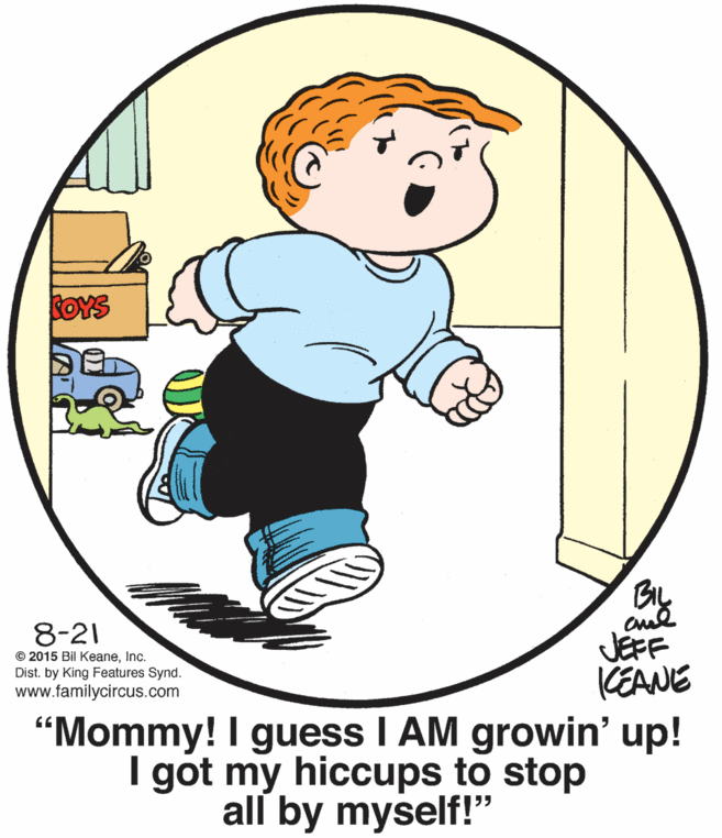 Illustration OCR: COYS 8-21 © 2015 Bil KeaneInc. Dist. by King Features Synd. www.familycircus.com JEFF KEANE "Mommy! I guess I AM growin' up! I gót my hiccups to stop all by myself!" COYS 8-21 © 2015 Bil KeaneInc. Dist. by King Features Synd. www.familycircus.com JEFF KEANE "Mommy! I guess I AM growin' up! I gót my hiccups to stop all by myself!"