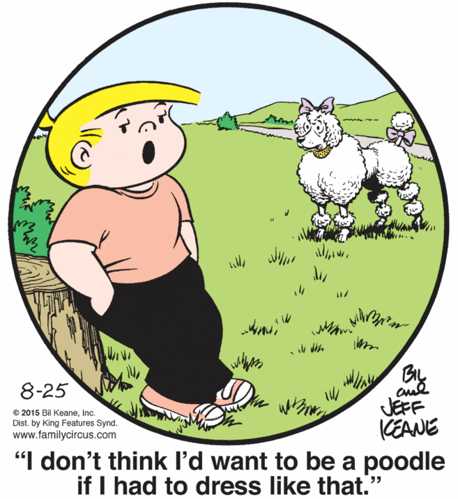Graphics OCR: 8-25 JEFF KEANE "I don't think l'd want to be a poodle if I had to dress like that." © 2015 Bil KeaneInc. Dist. by King Features Synd. www.familycircus.com 8-25 JEFF KEANE "I don't think l'd want to be a poodle if I had to dress like that." © 2015 Bil KeaneInc. Dist. by King Features Synd. www.familycircus.com