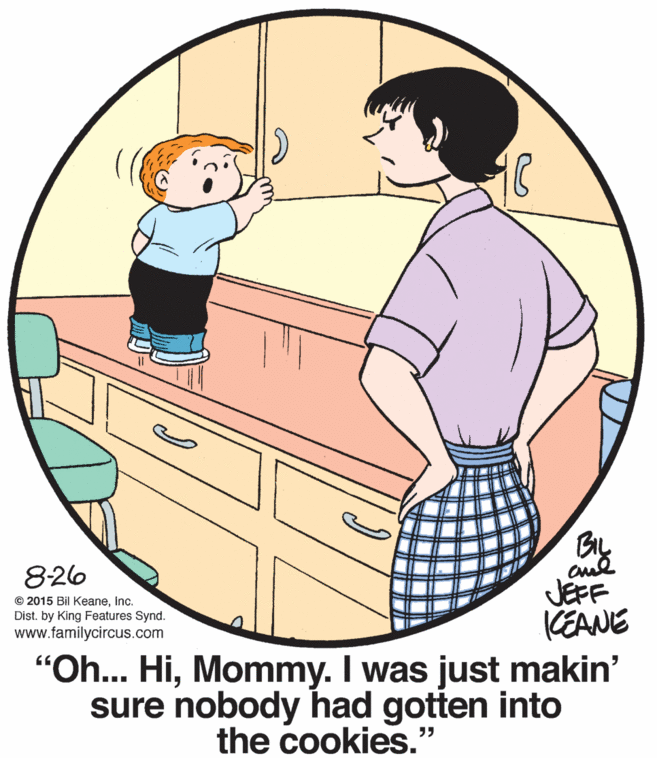 Happy OCR: By JEFF KEANE "Oh... HiMommy. I was just makin' sure nobody had gotten into 8-26 © 2015 Bil KeaneInc. Dist. by King Features Synd. www.familycircus.com the cookies." ?? By JEFF KEANE "Oh... HiMommy. I was just makin' sure nobody had gotten into 8-26 © 2015 Bil KeaneInc. Dist. by King Features Synd. www.familycircus.com the cookies." ??